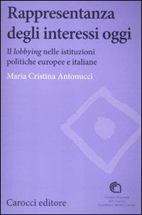 Rappresentanza degli interessi oggi. Il lobbying nelle istituzioni politiche europee e italiane - Maria Cristina Antonucci - copertina