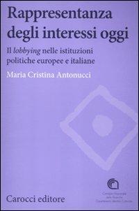 Rappresentanza degli interessi oggi. Il lobbying nelle istituzioni politiche europee e italiane -  Maria Cristina Antonucci - copertina