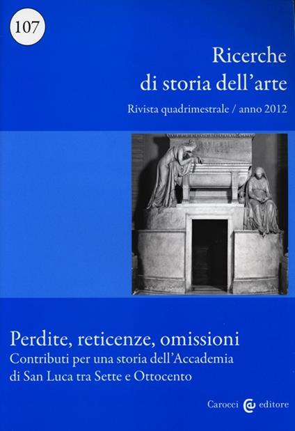 Ricerche di storia dell'arte (2012). Vol. 107: Perdite, reticenze, omissioni. Contributi per una storia dell'Accademia di San Luca tra Sette e Ottocento. - copertina
