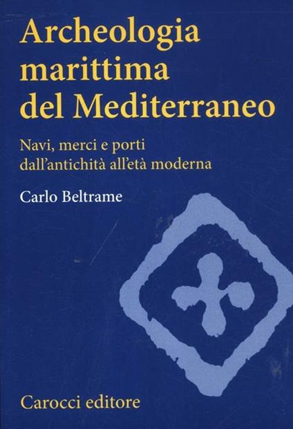 Archeologia marittima del Mediterraneo. Navi, merci e porti dall'antichità all'età moderna - Carlo Beltrame - copertina