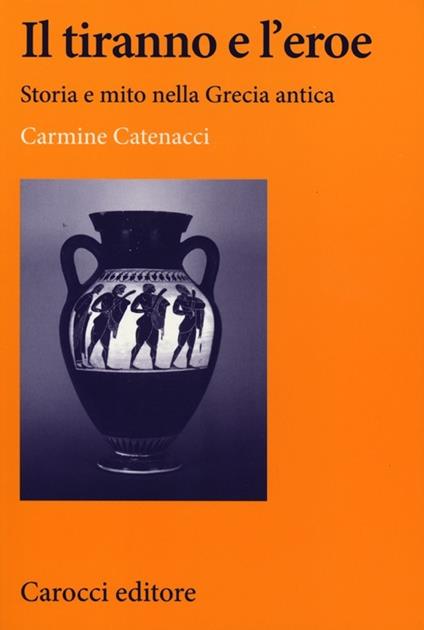 Il tiranno e l'eroe. Storia e mito nella Grecia antica - Carmine Catenacci - copertina