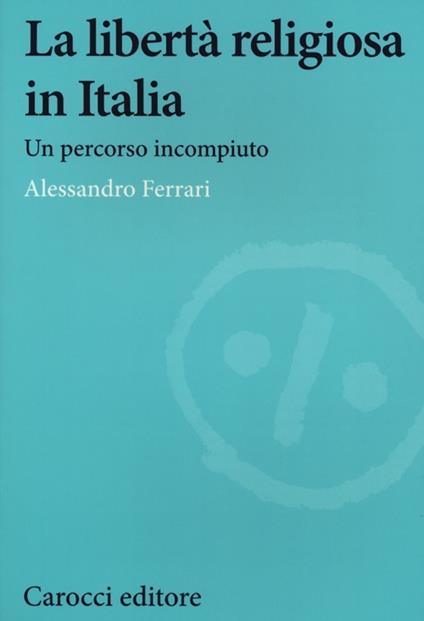 La libertà religiosa in Italia. Un percorso incompiuto - Alessandro Ferrari - copertina