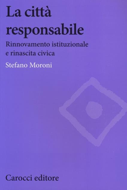 La città responsabile. Rinnovamento istituzionale e rinascita civica - Stefano Moroni - copertina