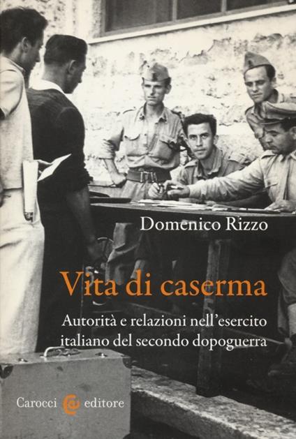 Vita di caserma. Autorità e relazioni nell'esercito italiano del secondo dopoguerra -  Domenico Rizzo - copertina