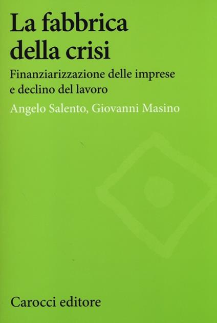 La fabbrica della crisi. Finanziarizzazione delle imprese e declino del lavoro -  Angelo Salento, Giovanni Masino - copertina