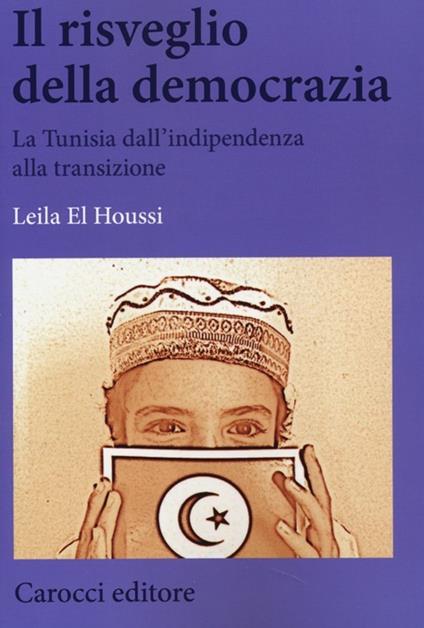 Il risveglio della democrazia. La Tunisia dall'indipendenza alla transizione - Leila El Houssi - copertina