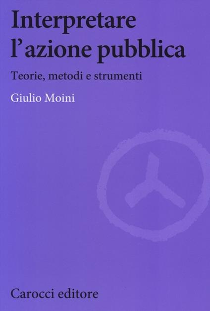 Interpretare l'azione pubblica. Teoria, metodi e strumenti -  Giulio Moini - copertina
