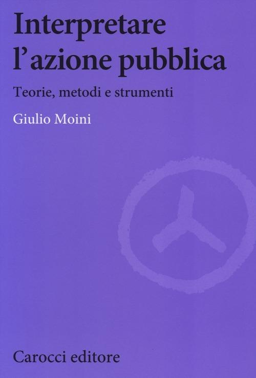 Interpretare l'azione pubblica. Teoria, metodi e strumenti -  Giulio Moini - copertina