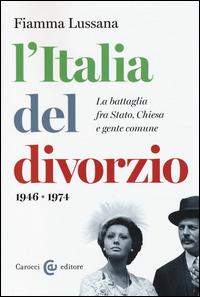 L'Italia del divorzio. La battaglia fra Stato, Chiesa e gente comune (1946-1975) - Fiamma Lussana - copertina