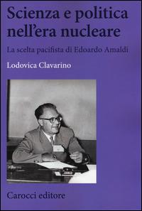 Scienza e politica nell'era nucleare. La scelta pacifista di Edoardo Amaldi - Lodovica Clavarino - copertina