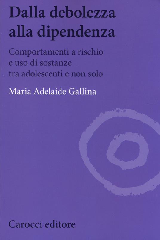 Dalla debolezza alla dipendenza. Comportamenti a rischio e uso di sostanze tra gli adolescenti - Maria Adelaide Gallina - copertina
