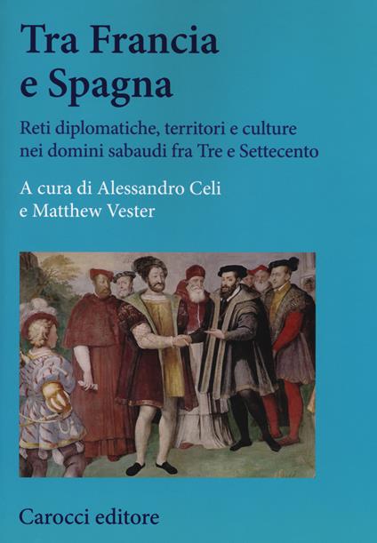Tra Francia e Spagna. Reti diplomatiche, territori e culture nei domini sabaudi fra Tre e Settecento - copertina