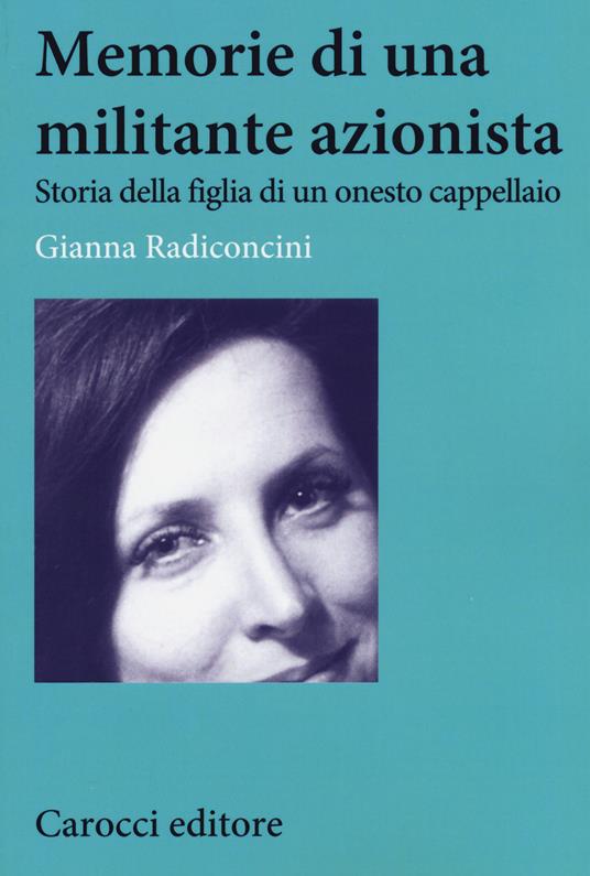 Memorie di una militante azionista. Storia della figlia di un onesto cappellaio - Gianna Radiconcini - copertina