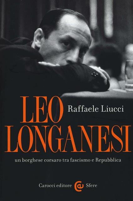Leo Longanesi, un borghese corsaro tra fascismo e Repubblica -  Raffaele Liucci - copertina