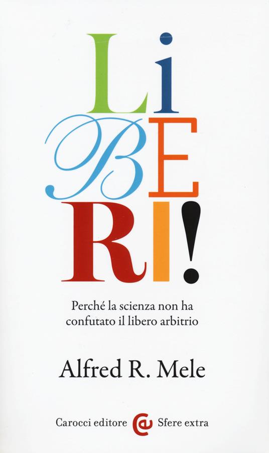 Liberi! Perché la scienza non ha confutato il libero arbitrio -  Alfred R. Mele - copertina