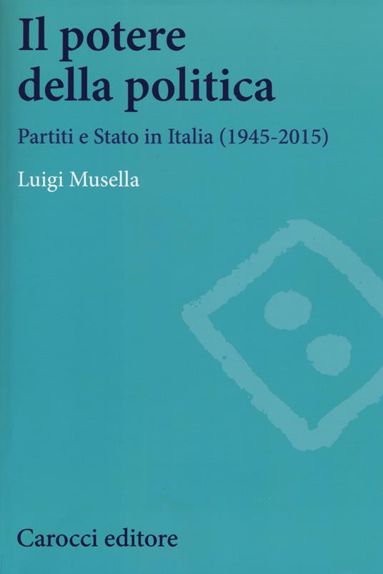 Il potere della politica. Partiti e Stato in Italia (1945-2015) -  Luigi Musella - copertina