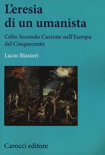 L' eresia di un umanista. Celio Secondo Curione nell'Europa del Cinquecento -  Lucio Biasiori - copertina