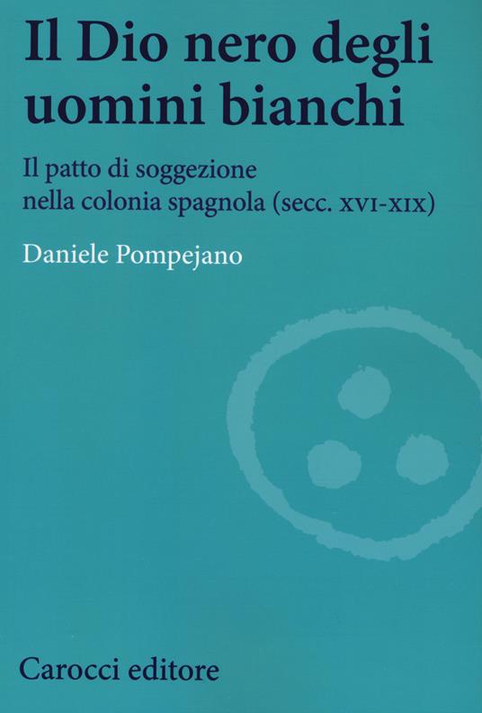 Il dio nero degli uomini bianchi. Il patto di soggezione nella colonia spagnola (secc. XVI-XIX) -  Daniele Pompejano - copertina