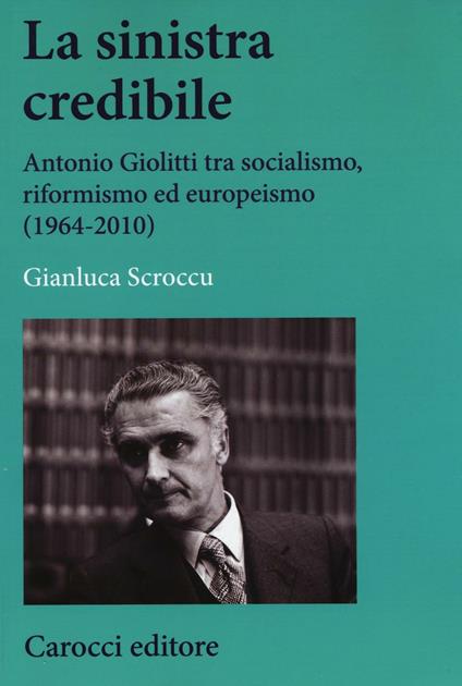 La sinistra credibile. Antonio Giolitti tra socialismo, riformismo ed europeismo (1964-2010) -  Gianluca Scroccu - copertina