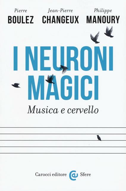 I neuroni magici. Musica e cervello - Pierre Boulez,Jean-Pierre Changeux,Philippe Manoury - copertina