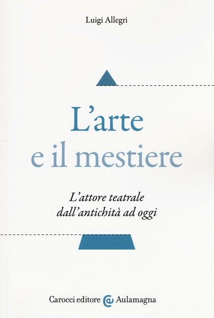 L'arte e il mestiere. L'attore teatrale dall'antichità ad oggi - Luigi Allegri - copertina