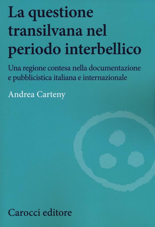 La questione transilvana nel periodo interbellico. Una regione contesa nella documentazione e pubblicistica italiana, internazionale e italiana filo-ungherese - Andrea Carteny - copertina