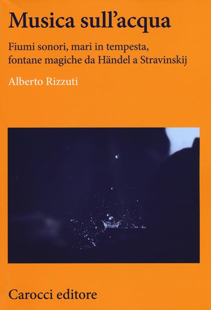 Musica sull'acqua. Fiumi sonori, mari in tempesta, fontane magiche da Händel a Stravinskij - Alberto Rizzuti - copertina