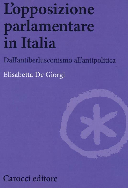 L' opposizione parlamentare in Italia. Dall'antiberlusconisrno all'antipolitica -  Elisabetta De Giorgi - copertina