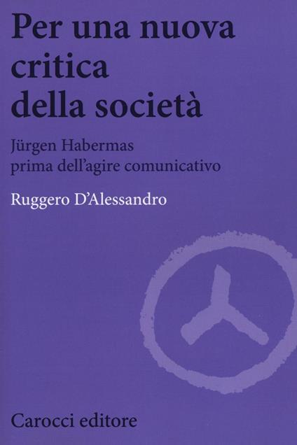Per una nuova critica della società. Jrgen Habermas prima dell'agire comunicativo - Ruggero D'Alessandro - copertina