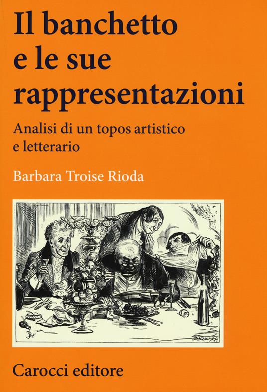 Il banchetto e le sue rappresentazioni. Analisi di un topos artistico e letterario -  Barbara Troise Rioda - copertina