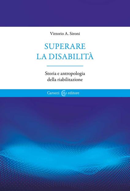 Superare la disabilità. Storia e antropologia della riabilitazione - Vittorio A. Sironi - copertina