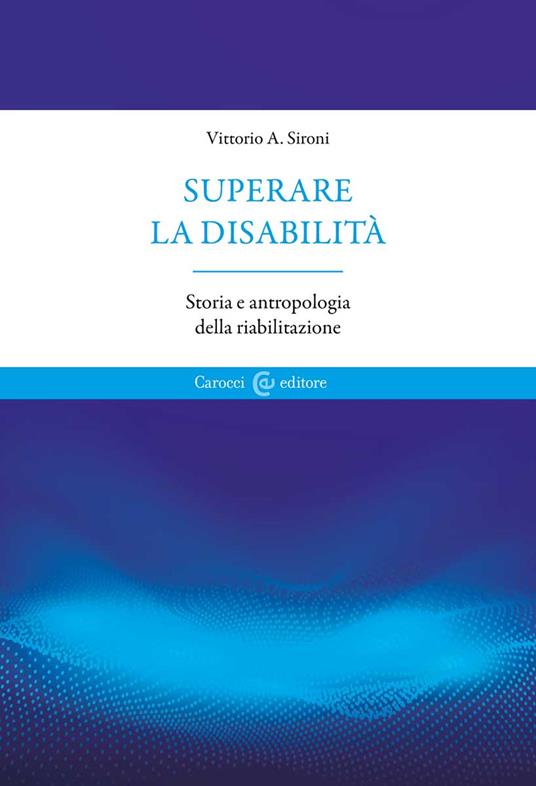 Superare la disabilità. Storia e antropologia della riabilitazione - Vittorio A. Sironi - copertina