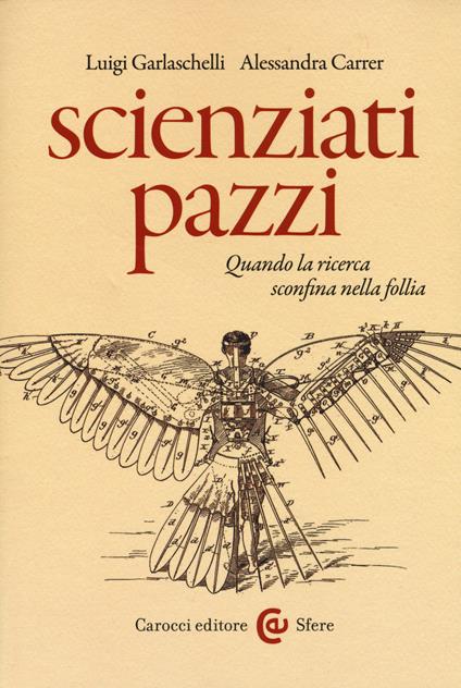 Scienziati pazzi. Quando la ricerca sconfina nella follia - Luigi Garlaschelli,Alessandra Carrer - copertina