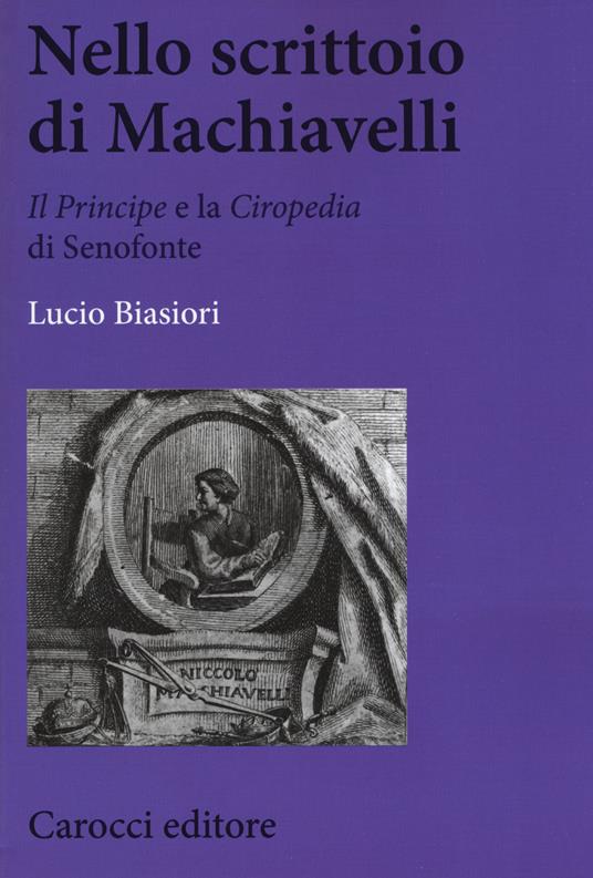 Nello scrittoio di Machiavelli . «Il Principe» e la «Ciropedia» di Senofonte -  Lucio Biasiori - copertina