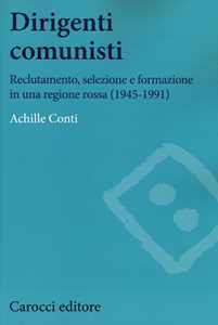 Libro Dirigenti comunisti. Reclutamento, selezione e formazione in una regione rossa (1945-1991)  Achille Conti