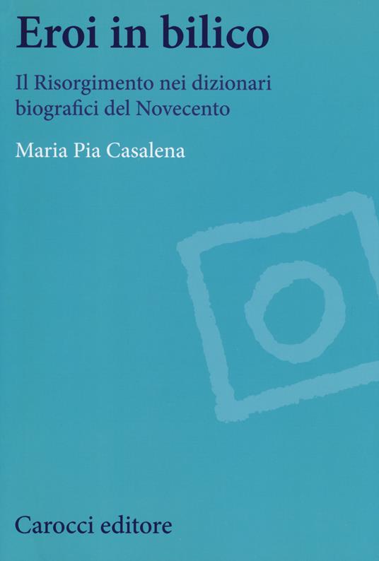 Eroi in bilico. Il Risorgimento nei dizionari biografici del Novecento - Maria Pia Casalena - copertina