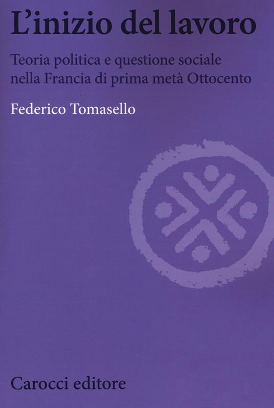 L' inizio del lavoro. Teoria politica e questione sociale nella Francia di prima metà Ottocento - Federico Tomasello - copertina