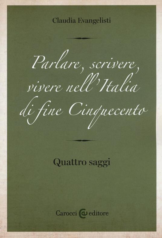 Parlare, scrivere, vivere nell'Italia di fine Cinquecento. Quattro saggi -  Claudia Evangelisti - copertina