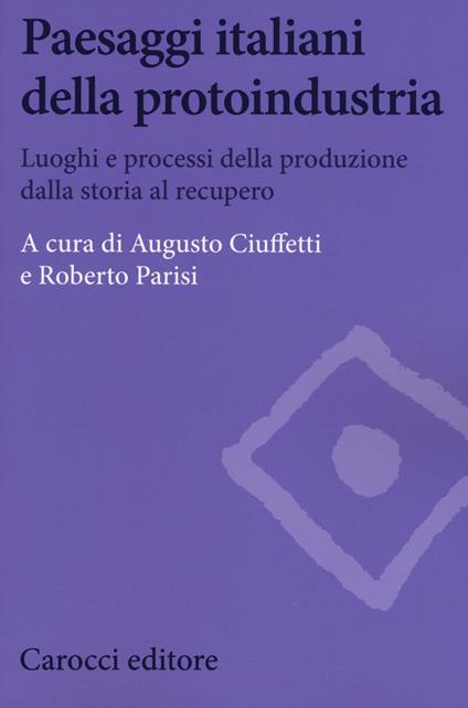 Paesaggi italiani della protoindustria. Luoghi e processi della produzione dalla storia al recupero - copertina