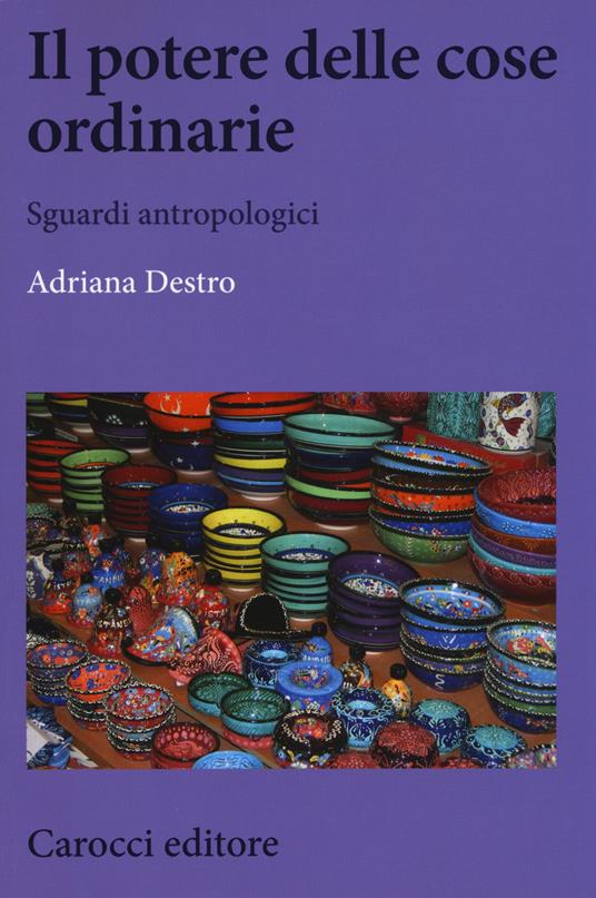 Il potere delle cose ordinarie. Sguardi antropologici - Adriana Destro - copertina