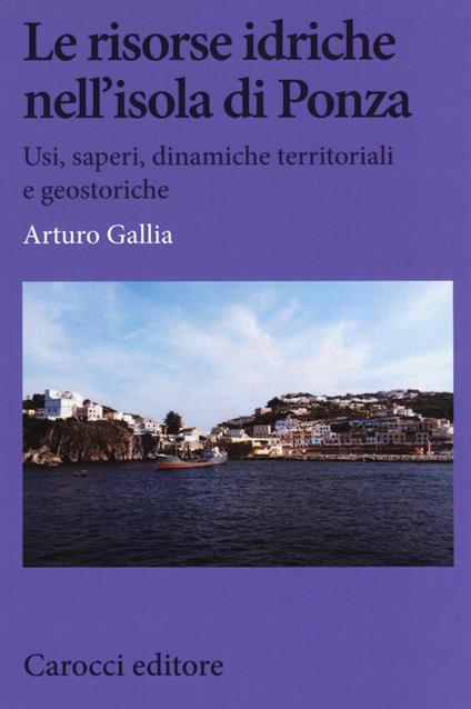 Le risorse idriche nell'isola di Ponza. Usi, saperi, dinamiche territoriali e geostoriche - Arturo Gallia - copertina