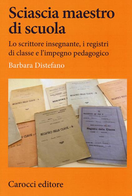 Sciascia maestro di scuola. Lo scrittore insegnante, i registri di classe e l'impegno pedagogico - Barbara Distefano - copertina