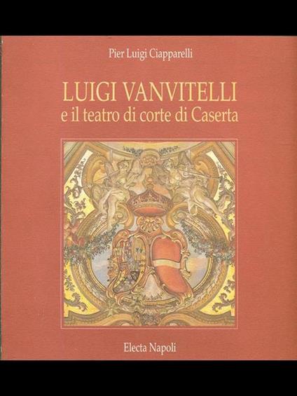 Luigi Vanvitelli e il teatro di corte di Caserta. Ediz. illustrata - Pierluigi Ciapparelli - copertina