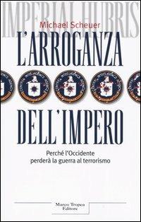 L'arroganza dell'impero. Perché l'Occidente perderà la guerra al terrorismo - Michael Scheuer - copertina