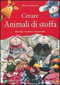 Creare animali di stoffa. Materiali, tecniche, cartamodelli - Mara Antonaccio - copertina