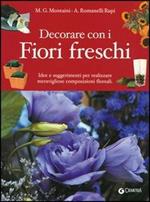 Decorare con i fiori freschi. Idee e suggerimenti per realizzare meravigliose composizioni floreali