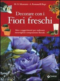 Decorare con i fiori freschi. Idee e suggerimenti per realizzare meravigliose composizioni floreali - G. Montaini,A. Romanelli Rupi - copertina