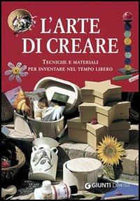 L' arte di creare. Tecniche e materiali per inventare nel tempo libero - copertina