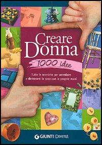 Creare donna 1000 idee. Tutte le tecniche per arredare e decorare la casa con le proprie mani - copertina