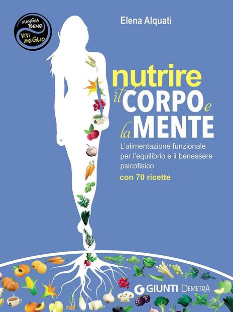 Nutrire il corpo e la mente. L'alimentazione funzionale per l'equilibrio e il benessere psicofisico. Con 70 ricette - Elena Alquati - copertina